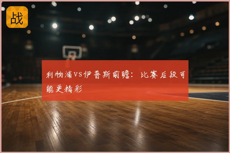 利物浦vs伊普斯前瞻:比赛后段可能更精彩