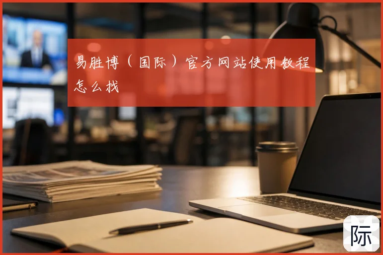 易胜博（国际）官方网站使用教程怎么找
