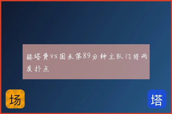 赫塔费vs国米第89分钟主队门将两度扑点