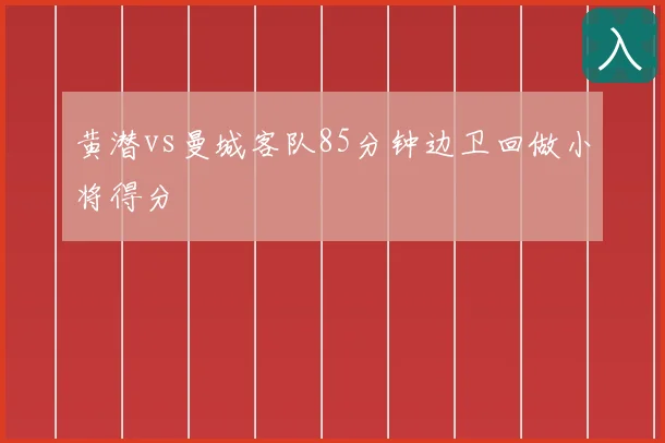 黄潜vs曼城客队85分钟边卫回做小将得分