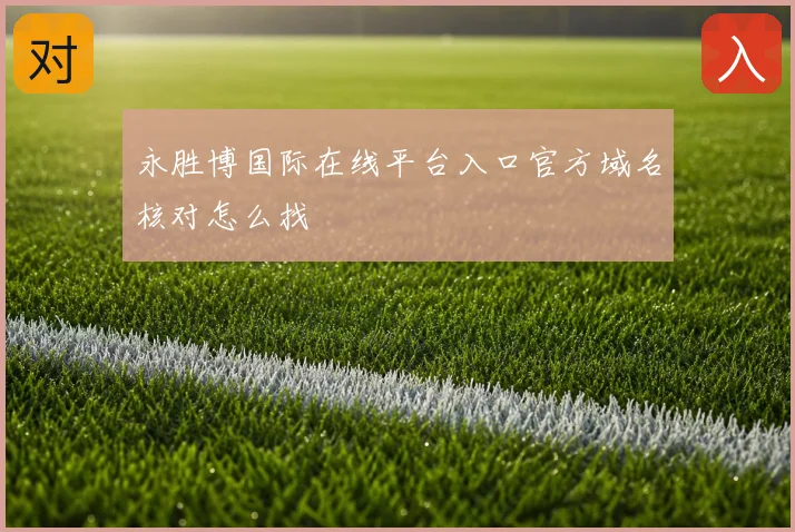 永胜博国际在线平台入口官方域名核对怎么找