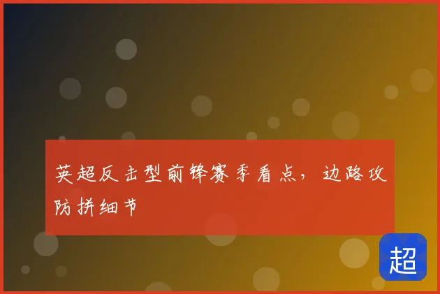 英超反击型前锋赛季看点，边路攻防拼细节