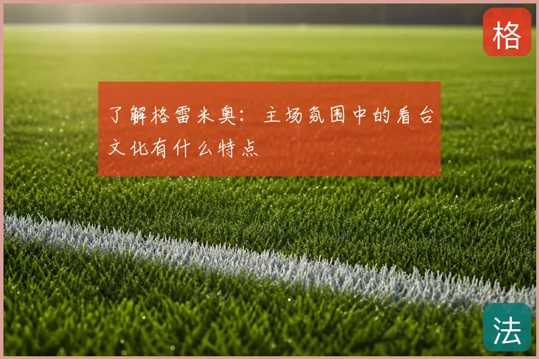 了解格雷米奥：主场氛围中的看台文化有什么特点